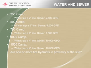 WATER AND SEWER 250 Camp.  Water: tap a 2" line. Sewer: 2,500 GPD 500 Camp. Water: tap a 2" line. Sewer: 5,000 GPD 750 Camp.  Water: tap a 4" line. Sewer: 7,500 GPD 1000 Camp.  Water: tap a 4" line. Sewer: 10,000 GPD 1500 Camp.  Water: tap a 4" line. Sewer: 10,000 GPD Are one or more fire hydrants in proximity of the site?  