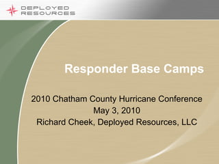 Responder Base Camps 2010 Chatham County Hurricane Conference May 3, 2010 Richard Cheek, Deployed Resources, LLC 