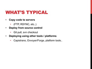 WHAT’S TYPICAL
•  Copy code to servers
•  (FTP, RSYNC, etc..)
•  Deploy from source control
•  Git pull, svn checkout
•  Deploying using other tools / platforms
•  Capistrano, Envoyer/Forge, platform tools..
 