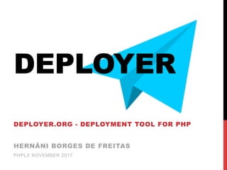 DEPLOYER
DEPLOYER.ORG - DEPLOYMENT TOOL FOR PHP
HERNÂNI BORGES DE FREITAS
PHPLX NOVEMBER 2017
 