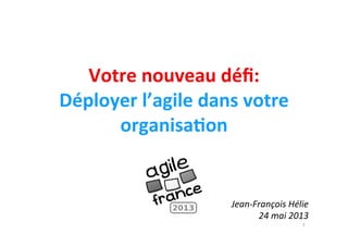 Votre	
  nouveau	
  déﬁ:	
  
Déployer	
  l’agile	
  dans	
  votre	
  
organisa7on	
  

	
  

Jean-­‐François	
  Hélie	
  
24	
  mai	
  2013	
  
1	
  

 
