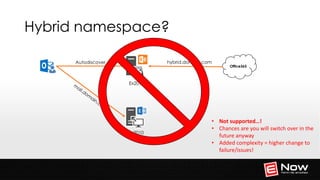 A W A R D W I N N I N G E X C H A N G E M A N A G E M E N T
Hybrid namespace?
Office365
Autodiscover hybrid.domain.com
Ex2016
Ex2010
• Not supported…!
• Chances are you will switch over in the
future anyway
• Added complexity = higher change to
failure/issues!
 