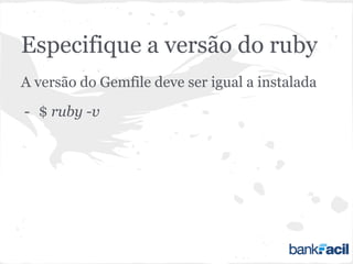 Especifique a versão do ruby
A versão do Gemfile deve ser igual a instalada
- $ ruby -v
 