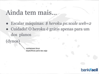 Ainda tem mais...
● Escalar máquinas: $ heroku ps:scale web=2
● Cuidado! O heroku é grátis apenas para um
dos planos
(dynos)
cointainers linux
especificos para seu app
 