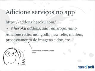 Adicione serviços no app
https://addons.heroku.com/
- $ heroku addons:add redistogo:nano
Adicione redis, mongodb, new relic, mailers,
processamento de imagens e doc, etc...
Vários add-ons tem planos
free!
 