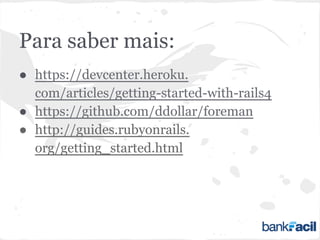 Para saber mais:
● https://devcenter.heroku.
com/articles/getting-started-with-rails4
● https://github.com/ddollar/foreman
● http://guides.rubyonrails.
org/getting_started.html
 