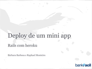 Deploy de um mini app
Rails com heroku
Bárbara Barbosa e Raphael Monteiro
 