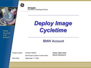 Deploy Image
                                Cycletime
                                          BMW Account


Project Leader:   Charles Vitellaro                  Master Black Belt:
                  Add Project Leader Function Here   Steven Bonacorsi
Start Date:       September 11, 2002
 