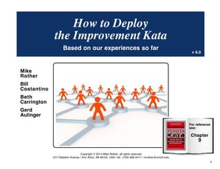 How to Deploy the Improvement Kata© Mike Rother 1
How to Deploy the
Improvement Kata
Based on our experiences so far
Mike
...