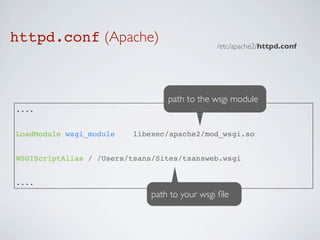 httpd.conf (Apache)                            /etc/apache2/httpd.conf




                                  path to the wsgi module
....


LoadModule wsgi_module    libexec/apache2/mod_wsgi.so


WSGIScriptAlias / /Users/tsans/Sites/tsansweb.wsgi


....
                              path to your wsgi ﬁle
 