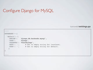 Conﬁgure Django for MySQL


                                                              tsansweb/settings.py
....
DATABASES = {
    'default': {
      'ENGINE':   'django.db.backends.mysql',
      'USER':     'Django',
      'PASSWORD': 'Pass4Django',
      'HOST': '',      # Set to empty string for localhost.
      'PORT': '',      # Set to empty string for default.
      }
}

....
 