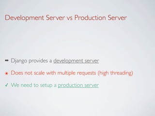 Development Server vs Production Server




➡   Django provides a development server

๏   Does not scale with multiple requests (high threading)

✓   We need to setup a production server
 