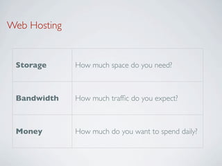 Web Hosting


 Storage      How much space do you need?



 Bandwidth    How much trafﬁc do you expect?



 Money        How much do you want to spend daily?
 