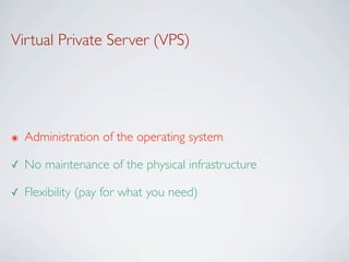 Virtual Private Server (VPS)




๏   Administration of the operating system

✓   No maintenance of the physical infrastructure

✓   Flexibility (pay for what you need)
 