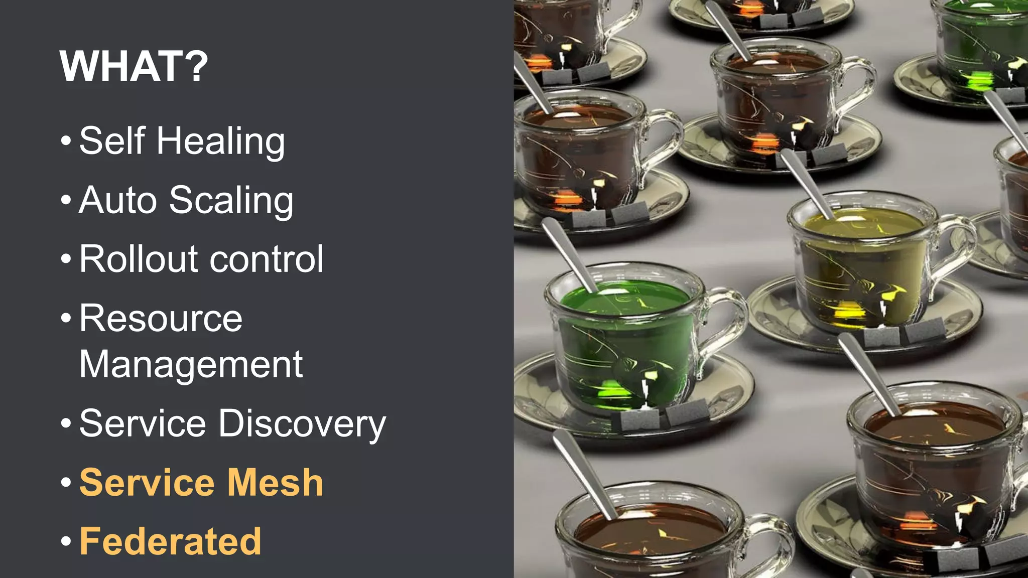 WHAT?
• Self Healing
• Auto Scaling
• Rollout control
• Resource
Management
• Service Discovery
• Service Mesh
• Federated
 