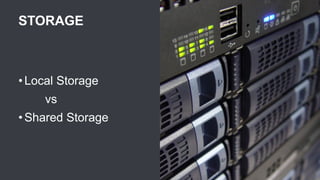 STORAGE
• Local Storage
vs
• Shared Storage
 