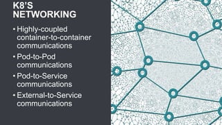 K8’S
NETWORKING
• Highly-coupled
container-to-container
communications
• Pod-to-Pod
communications
• Pod-to-Service
communications
• External-to-Service
communications
 