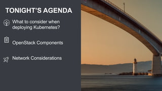 TONIGHT’S AGENDA
What to consider when
deploying Kubernetes?
OpenStack Components
Network Considerations
 