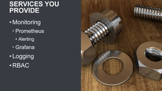SERVICES YOU
PROVIDE
• Monitoring
‣ Prometheus
• Alerting
‣ Grafana
• Logging
• RBAC
 
