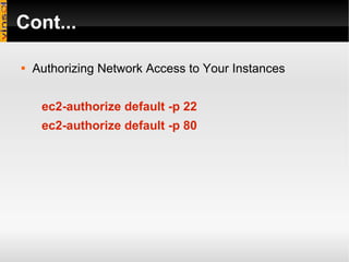 Cont... Authorizing Network Access to Your Instances ec2-authorize default -p 22 ec2-authorize default -p 80 