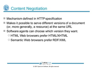 Negotiable Representation of Resource Descriptions Use HTTP’s in-built Content Negotiation mechanism to: Serve different format variants of the same resource description from one location Enable user agent (client-side) specification of preferred description representations by order of preference Enable server-side specification of preferred description representations by order of preference © 2009 OpenLink Software, All rights reserved 