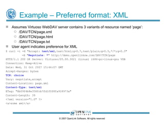 TCN – Basic Mechanics Client   Supplies  Negotiate* request   header Content negotiation directives include: "trans"  => user agent supports TCN for the current request "vlist"  - user agent wants a  variant list  for the resource Variant list is expressed as an Alternates header.  Implies "trans". "*"  - user agent allows servers and proxies to run any    remote variant selection algorithm Server Returns a  TCN* response header  signalling that the resource is transparently negotiated and either a  choice  or a  list  response as appropriate *New headers introduced by RFC2295 ©  2009  OpenLink Software, All rights reserved 