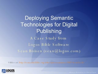 Deploying Semantic Technologies for Digital Publishing A Case Study from  Logos Bible Software Sean Boisen (sean@logos.com) Slides at:  http://semanticbible.org/other/presentations/2007-SemTech/   