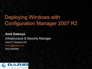 Deploying Windows with Configuration Manager 2007 R2 Amit Gatenyo Infrastructure & Security Manager Dario IT Solutions ltd [email_address] 054-2492499 