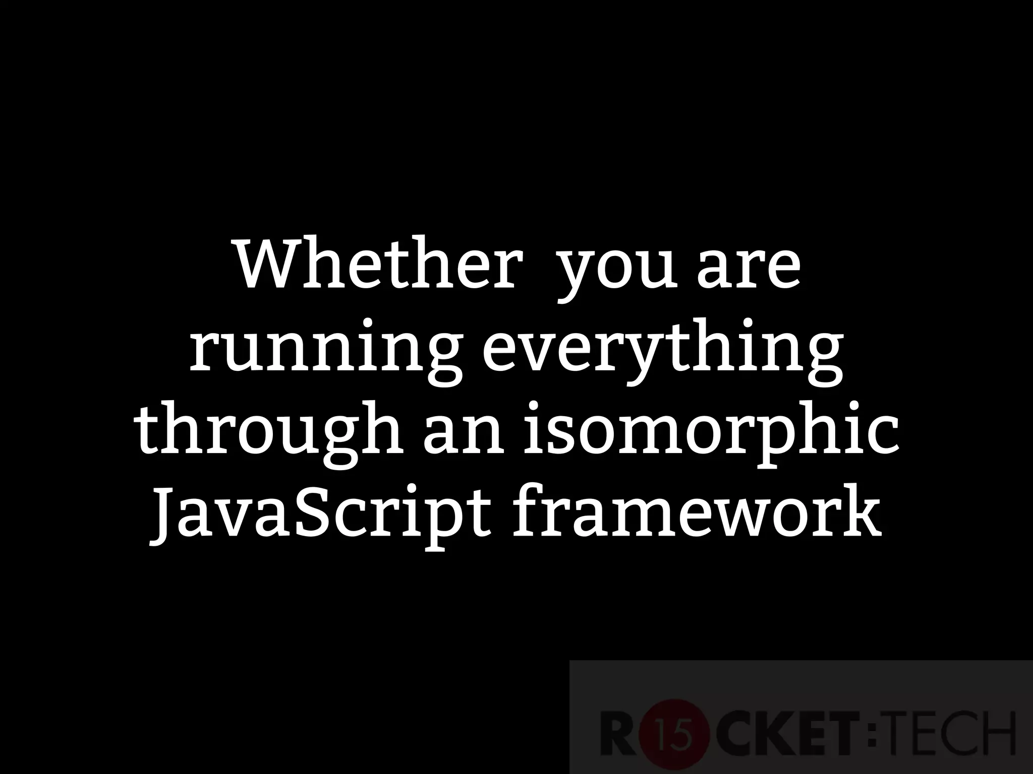 Whether you are
running everything
through an isomorphic
JavaScript framework
 