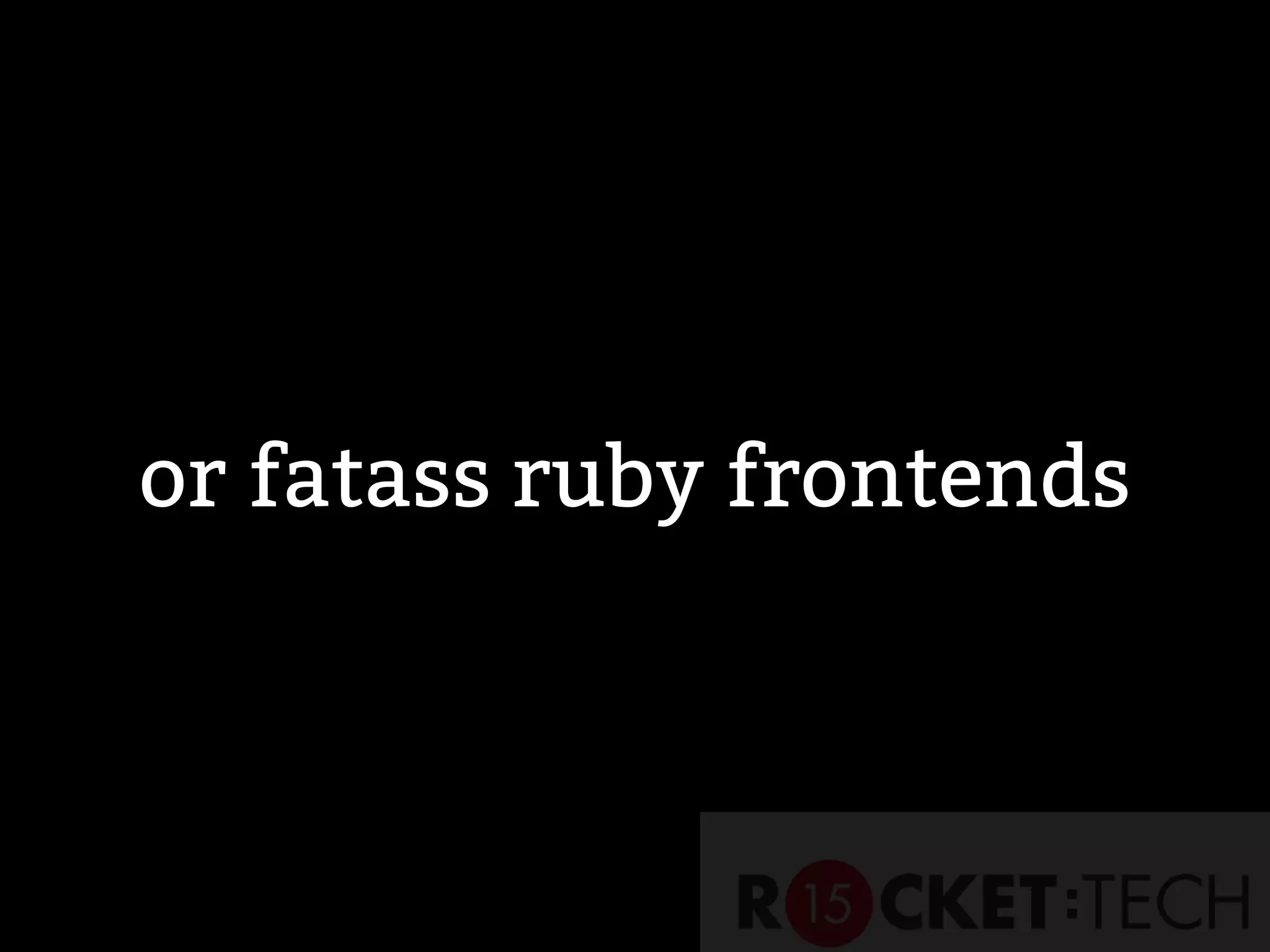 or fatass ruby frontends
 