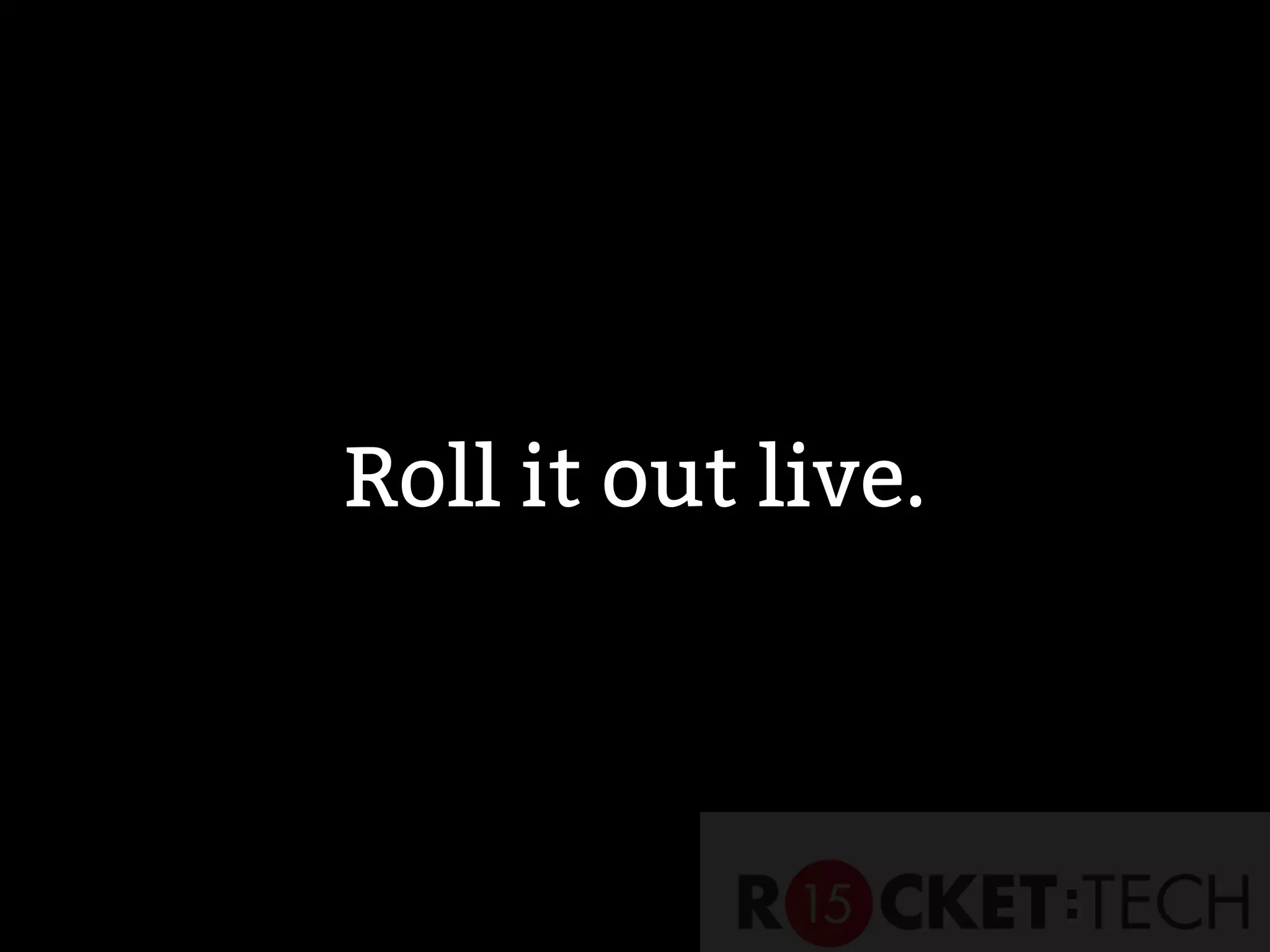Roll it out live.
 