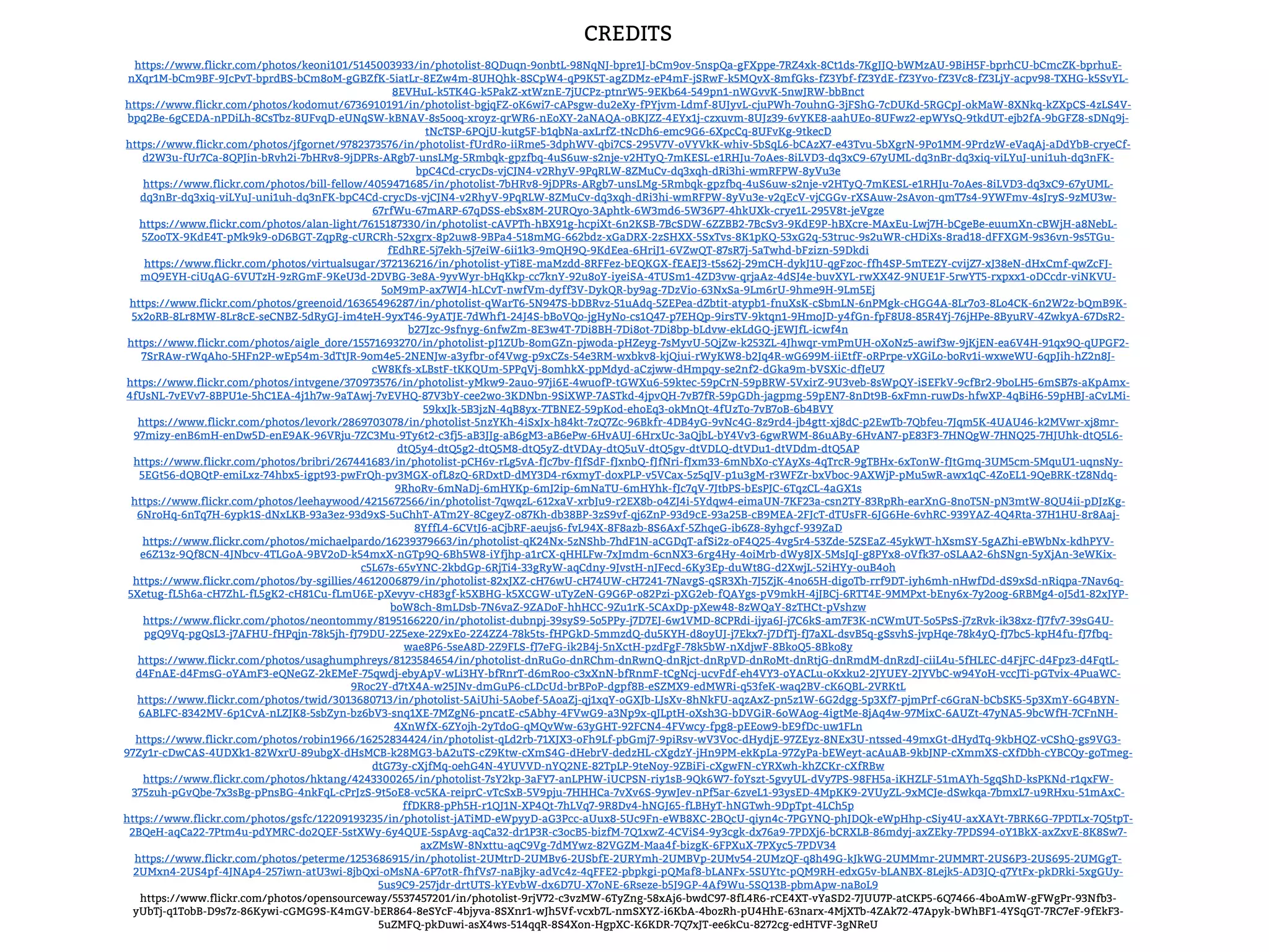 CREDITS
https://www.flickr.com/photos/keoni101/5145003933/in/photolist-8QDuqn-9onbtL-98NqNJ-bpre1J-bCm9ov-5nspQa-gFXppe-7RZ4xk-8Ct1ds-7KgJJQ-bWMzAU-9BiH5F-bprhCU-bCmcZK-bprhuE-
nXqr1M-bCm9BF-9JcPvT-bprdBS-bCm8oM-gGBZfK-5iatLr-8EZw4m-8UHQhk-8SCpW4-qP9K5T-agZDMz-eP4mF-jSRwF-k5MQvX-8mfGks-fZ3Ybf-fZ3YdE-fZ3Yvo-fZ3Vc8-fZ3LjY-acpv98-TXHG-k5SvYL-
8EVHuL-k5TK4G-k5PakZ-xtWznE-7jUCPz-ptnrW5-9EKb64-549pn1-nWGvvK-5nwJRW-bbBnct
https://www.flickr.com/photos/kodomut/6736910191/in/photolist-bgjqFZ-oK6wi7-cAPsgw-du2eXy-fPYjvm-Ldmf-8UJyvL-cjuPWh-7ouhnG-3jFShG-7cDUKd-5RGCpJ-okMaW-8XNkq-kZXpCS-4zLS4V-
bpq2Be-6gCEDA-nPDiLh-8CsTbz-8UFvqD-eUNqSW-kBNAV-8s5ooq-xroyz-qrWR6-nEoXY-2aNAQA-oBKJZZ-4EYx1j-czxuvm-8UJz39-6vYKE8-aahUEo-8UFwz2-epWYsQ-9tkdUT-ejb2fA-9bGFZ8-sDNq9j-
tNcTSP-6PQjU-kutg5F-b1qbNa-axLrfZ-tNcDh6-emc9G6-6XpcCq-8UFvKg-9tkecD
https://www.flickr.com/photos/jfgornet/9782373576/in/photolist-fUrdRo-iiRme5-3dphWV-qbi7CS-295V7V-oVYVkK-whiv-5bSqL6-bCAzX7-e43Tvu-5bXgrN-9Po1MM-9PrdzW-eVaqAj-aDdYbB-cryeCf-
d2W3u-fUr7Ca-8QPJin-bRvh2i-7bHRv8-9jDPRs-ARgb7-unsLMg-5Rmbqk-gpzfbq-4uS6uw-s2nje-v2HTyQ-7mKESL-e1RHJu-7oAes-8iLVD3-dq3xC9-67yUML-dq3nBr-dq3xiq-viLYuJ-uni1uh-dq3nFK-
bpC4Cd-crycDs-vjCJN4-v2RhyV-9PqRLW-8ZMuCv-dq3xqh-dRi3hi-wmRFPW-8yVu3e
https://www.flickr.com/photos/bill-fellow/4059471685/in/photolist-7bHRv8-9jDPRs-ARgb7-unsLMg-5Rmbqk-gpzfbq-4uS6uw-s2nje-v2HTyQ-7mKESL-e1RHJu-7oAes-8iLVD3-dq3xC9-67yUML-
dq3nBr-dq3xiq-viLYuJ-uni1uh-dq3nFK-bpC4Cd-crycDs-vjCJN4-v2RhyV-9PqRLW-8ZMuCv-dq3xqh-dRi3hi-wmRFPW-8yVu3e-v2qEcV-vjCGGv-rXSAuw-2sAvon-qmT7s4-9YWFmv-4sJryS-9zMU3w-
67rfWu-67mARP-67qDSS-ebSx8M-2URQyo-3Aphtk-6W3md6-5W36P7-4hkUXk-crye1L-295V8t-jeVgze
https://www.flickr.com/photos/alan-light/7615187330/in/photolist-cAVPTh-hBX91g-hcpiXt-6n2KSB-7BcSDW-6ZZBB2-7BcSv3-9KdE9P-hBXcre-MAxEu-Lwj7H-bCgeBe-euumXn-cBWjH-a8NebL-
5ZooTX-9KdE4T-pMk9k9-oD6BGT-ZqpRg-cURCRh-52xgrx-8p2uw8-9BPa4-518mMG-662bdz-xGaDRX-2zSHXX-5SxTvs-8K1pKQ-53xG2q-53truc-9s2uWR-cHDiXs-8rad18-dFFXGM-9s36vn-9s5TGu-
fEdhRE-5j7ekh-5j7eiW-6ii1k3-9mQH9Q-9KdEea-6HriJ1-6VZwQT-87sR7j-5aTwhd-bFzizn-59Dkdi
https://www.flickr.com/photos/virtualsugar/372136216/in/photolist-yTi8E-maMzdd-8RFFez-bEQKGX-fEAEJ3-t5s62j-29mCH-dykJ1U-qgFzoc-ffh4SP-5mTEZY-cvijZ7-xJ38eN-dHxCmf-qwZcFJ-
mQ9EYH-ciUqAG-6VUTzH-9zRGmF-9KeU3d-2DVBG-3e8A-9yvWyr-bHqKkp-cc7knY-92u8oY-iyeiSA-4TUSm1-4ZD3vw-qrjaAz-4dSJ4e-buvXYL-rwXX4Z-9NUE1F-5rwYT5-rxpxx1-oDCcdr-viNKVU-
5oM9mP-ax7WJ4-hLCvT-nwfVm-dyff3V-DykQR-by9ag-7DzVio-63NxSa-9Lm6rU-9hme9H-9Lm5Ej
https://www.flickr.com/photos/greenoid/16365496287/in/photolist-qWarT6-5N947S-bDBRvz-51uAdq-5ZEPea-dZbtit-atypb1-fnuXsK-cSbmLN-6nPMgk-cHGG4A-8Lr7o3-8Lo4CK-6n2W2z-bQmB9K-
5x2oRB-8Lr8MW-8Lr8cE-seCNBZ-5dRyGJ-im4teH-9yxT46-9yATJE-7dWhf1-24J4S-bBoVQo-jgHyNo-cs1Q47-p7EHQp-9irsTV-9ktqn1-9HmoJD-y4fGn-fpF8U8-85R4Yj-76jHPe-8ByuRV-4ZwkyA-67DsR2-
b27Jzc-9sfnyg-6nfwZm-8E3w4T-7Di8BH-7Di8ot-7Di8bp-bLdvw-ekLdGQ-jEWJfL-icwf4n
https://www.flickr.com/photos/aigle_dore/15571693270/in/photolist-pJ1ZUb-8omGZn-pjwoda-pHZeyg-7sMyvU-5QjZw-k253ZL-4Jhwqr-vmPmUH-oXoNz5-awif3w-9jKjEN-ea6V4H-91qx9Q-qUPGF2-
7SrRAw-rWqAho-5HFn2P-wEp54m-3dTtJR-9om4e5-2NENJw-a3yfbr-of4Vwg-p9xCZs-54e3RM-wxbkv8-kjQiui-rWyKW8-b2Jq4R-wG699M-iiEtfF-oRPrpe-vXGiLo-boRv1i-wxweWU-6qpJih-hZ2n8J-
cW8Kfs-xLBstF-tKKQUm-5PPqVj-8omhkX-ppMdyd-aCzjww-dHmpqy-se2nf2-dGka9m-bVSXic-dfJeU7
https://www.flickr.com/photos/intvgene/370973576/in/photolist-yMkw9-2auo-97ji6E-4wuofP-tGWXu6-59ktec-59pCrN-59pBRW-5VxirZ-9U3veb-8sWpQY-iSEFkV-9cfBr2-9boLH5-6mSB7s-aKpAmx-
4fUsNL-7vEVv7-8BPU1e-5hC1EA-4j1h7w-9aTAwj-7vEVHQ-87V3bY-cee2wo-3KDNbn-9SiXWP-7ASTkd-4jpvQH-7vB7fR-59pGDh-jagpmg-59pEN7-8nDt9B-6xFmn-ruwDs-hfwXP-4qBiH6-59pHBJ-aCvLMi-
59kxJk-5B3jzN-4qB8yx-7TBNEZ-59pKod-ehoEq3-okMnQt-4fUzTo-7vB7oB-6b4BVY
https://www.flickr.com/photos/levork/2869703078/in/photolist-5nzYKh-4iSxJx-h84kt-7zQ7Zc-96Bkfr-4DB4yG-9vNc4G-8z9rd4-jb4gtt-xj8dC-p2EwTb-7Qbfeu-7Jqm5K-4UAU46-k2MVwr-xj8mr-
97mizy-enB6mH-enDw5D-enE9AK-96VRju-7ZC3Mu-9Ty6t2-c3fj5-aB3JJg-aB6gM3-aB6ePw-6HvAUJ-6HrxUc-3aQjbL-bY4Vv3-6gwRWM-86uABy-6HvAN7-pE83F3-7HNQgW-7HNQ25-7HJUhk-dtQ5L6-
dtQ5y4-dtQ5g2-dtQ5M8-dtQ5yZ-dtVDAy-dtQ5uV-dtQ5gv-dtVDLQ-dtVDu1-dtVDdm-dtQ5AP
https://www.flickr.com/photos/bribri/267441683/in/photolist-pCH6v-rLg5vA-fJc7bv-fJfSdF-fJxnbQ-fJfNri-fJxm33-6mNbXo-cYAyXs-4qTrcR-9gTBHx-6xTonW-fJtGmq-3UM5cm-5MquU1-uqnsNy-
5EGt56-dQBQtP-emiLxz-74hbx5-igpt93-pwFrQh-pv3MGX-ofL8zQ-6RDxtD-dMY3D4-r6xmyT-doxPLP-v5VCax-5z5qJV-p1u3gM-r3WFZr-bxVboc-9AXWjP-pMu5wR-awx1qC-4ZoEL1-9QeBRK-tZ8Ndq-
9RhoRv-6mNaDj-6mHYKp-6mJ2ip-6mNaTU-6mHYhk-fJc7qV-7JtbPS-bEsPJC-6TqzCL-4aGX1s
https://www.flickr.com/photos/leehaywood/4215672566/in/photolist-7qwqzL-612xaV-xrbJu9-r2EX8b-o4ZJ4i-5Ydqw4-eimaUN-7KF23a-csn2TY-83RpRh-earXnG-8noT5N-pN3mtW-8QU4ii-pDJzKg-
6NroHq-6nTq7H-6ypk1S-dNxLKB-93a3ez-93d9xS-5uChhT-ATm2Y-8CgeyZ-o87Kh-db38BP-3zS9vf-qj6ZnP-93d9cE-93a25B-cB9MEA-2FJcT-dTUsFR-6JG6He-6vhRC-939YAZ-4Q4Rta-37H1HU-8r8Aaj-
8YffL4-6CVtJ6-aCjbRF-aeujs6-fvL94X-8F8azb-8S6Axf-5ZhqeG-ib6Z8-8yhgcf-939ZaD
https://www.flickr.com/photos/michaelpardo/16239379663/in/photolist-qK24Nx-5zNShb-7hdF1N-aCGDqT-afSi2z-oF4Q25-4vg5r4-53Zde-5ZSEaZ-45ykWT-hXsmSY-5gAZhi-eBWbNx-kdhPYV-
e6Z13z-9Qf8CN-4JNbcv-4TLGoA-9BV2oD-k54mxX-nGTp9Q-6Bh5W8-iYfjhp-a1rCX-qHHLFw-7xJmdm-6cnNX3-6rg4Hy-4oiMrb-dWy8JX-5MsJqJ-g8PYx8-oVfk37-oSLAA2-6hSNgn-5yXjAn-3eWKix-
c5L67s-65vYNC-2kbdGp-6RjTi4-33gRyW-aqCdny-9JvstH-nJFecd-6Ky3Ep-duWt8G-d2XwjL-52iHYy-ouB4oh
https://www.flickr.com/photos/by-sgillies/4612006879/in/photolist-82xJXZ-cH76wU-cH74UW-cH7241-7NavgS-qSR3Xh-7J5ZjK-4no65H-digoTb-rrf9DT-iyh6mh-nHwfDd-dS9xSd-nRiqpa-7Nav6q-
5Xetug-fL5h6a-cH7ZhL-fL5gK2-cH81Cu-fLmU6E-pXevyv-cH83gf-k5XBHG-k5XCGW-uTyZeN-G9G6P-o82Pzi-pXG2eb-fQAYgs-pV9mkH-4jJBCj-6RTT4E-9MMPxt-bEny6x-7y2oog-6RBMg4-oJ5d1-82xJYP-
boW8ch-8mLDsb-7N6vaZ-9ZADoF-hhHCC-9Zu1rK-5CAxDp-pXew48-8zWQaY-8zTHCt-pVshzw
https://www.flickr.com/photos/neontommy/8195166220/in/photolist-dubnpj-39syS9-5o5PPy-j7D7EJ-6w1VMD-8CPRdi-ijya6J-j7C6kS-am7F3K-nCWmUT-5o5PsS-j7zRvk-ik38xz-fJ7fv7-39sG4U-
pgQ9Vq-pgQsL3-j7AFHU-fHPqjn-78k5jh-fJ79DU-2Z5exe-2Z9xEo-2Z4ZZ4-78k5ts-fHPGkD-5mmzdQ-du5KYH-d8oyUJ-j7Ekx7-j7DfTj-fJ7aXL-dsvB5q-gSsvhS-jvpHqe-78k4yQ-fJ7bc5-kpH4fu-fJ7fbq-
wae8P6-5seA8D-2Z9FLS-fJ7eFG-ik2B4j-5nXctH-pzdFgF-78k5bW-nXdjwF-8BkoQ5-8Bko8y
https://www.flickr.com/photos/usaghumphreys/8123584654/in/photolist-dnRuGo-dnRChm-dnRwnQ-dnRjct-dnRpVD-dnRoMt-dnRtjG-dnRmdM-dnRzdJ-ciiL4u-5fHLEC-d4FjFC-d4Fpz3-d4FqtL-
d4FnAE-d4FmsG-oYAmF3-eQNeGZ-2kEMeF-75qwdj-ebyApV-wLi3HY-bfRnrT-d6mRoo-c3xXnN-bfRnmF-tCgNcj-ucvFdf-eh4VY3-oYACLu-oKxku2-2JYUEY-2JYVbC-w94YoH-vccJTi-pGTvix-4PuaWC-
9Roc2Y-d7tX4A-w25JNv-dmGuP6-cLDcUd-brBPoP-dgpf8B-eSZMX9-edMWRi-q53feK-waq2BV-cK6QBL-2VRKtL
https://www.flickr.com/photos/twid/3013680713/in/photolist-5AiUhi-5Aobef-5AoaZj-qj1xqY-oGXJb-LJsXv-8hNkFU-aqzAxZ-pn5z1W-6G2dgg-5p3Xf7-pjmPrf-c6GraN-bCbSK5-5p3XmY-6G4BYN-
6ABLFC-8342MV-6p1CvA-nLZJK8-5sbZyn-bz6bV3-snq1XE-7MZgN6-pncatE-c5Abhy-4FVwG9-a3Np9x-qJLptH-oXsh3G-bDVGiR-6oWAog-4igtMe-8jAq4w-97MixC-6AUZt-47yNA5-9bcWfH-7CFnNH-
4XnWfX-6ZYojh-2yTdoG-qMQvWw-63yGHT-92FCN4-4FVwcy-fpg8-pEEow9-bE9fDc-uw1FLn
https://www.flickr.com/photos/robin1966/16252834424/in/photolist-qLd2rb-71XJX3-oFh9Lf-pbGmj7-9piRsv-wV3Voc-dHydjE-97ZEyz-8NEx3U-ntssed-49mxGt-dHydTq-9kbHQZ-vCShQ-gs9VG3-
97Zy1r-cDwCAS-4UDXk1-82WxrU-89ubgX-dHsMCB-k28MG3-bA2uTS-cZ9Ktw-cXmS4G-dHebrV-dedzHL-cXgdzY-jHn9PM-ekKpLa-97ZyPa-bEWeyt-acAuAB-9kbJNP-cXmmXS-cXfDbh-cYBCQy-goTmeg-
dtG73y-cXjfMq-oehG4N-4YUVVD-nYQ2NE-82TpLP-9teNoy-9ZBiFi-cXgwFN-cYRXwh-khZCKr-cXfRBw
https://www.flickr.com/photos/hktang/4243300265/in/photolist-7sY2kp-3aFY7-anLPHW-iUCPSN-riy1sB-9Qk6W7-foYszt-5gvyUL-dVy7PS-98FH5a-iKHZLF-51mAYh-5gqShD-ksPKNd-r1qxFW-
375zuh-pGvQbe-7x3sBg-pPnsBG-4nkFqL-cPrJzS-9t5oE8-vc5KA-reiprC-vTcSxB-5V9pju-7HHHCa-7vXv6S-9ywJev-nPf5ar-6zveL1-93ysED-4MpKK9-2VUyZL-9xMCJe-dSwkqa-7bmxL7-u9RHxu-51mAxC-
ffDKR8-pPh5H-r1QJ1N-XP4Qt-7hLVq7-9R8Dv4-hNGJ65-fLBHyT-hNGTwh-9DpTpt-4LCh5p
https://www.flickr.com/photos/gsfc/12209193235/in/photolist-jATiMD-eWpyyD-aG3Pcc-aUux8-5Uc9Fn-eWB8XC-2BQcU-qiyn4c-7PGYNQ-phJDQk-eWpHhp-cSiy4U-axXAYt-7BRK6G-7PDTLx-7Q5tpT-
2BQeH-aqCa22-7Ptm4u-pdYMRC-do2QEF-5stXWy-6y4QUE-5spAvg-aqCa32-dr1P3R-c3ocB5-bizfM-7Q1xwZ-4CViS4-9y3cgk-dx76a9-7PDXj6-bCRXLB-86mdyj-axZEky-7PDS94-oY1BkX-axZxvE-8K8Sw7-
axZMsW-8Nxttu-aqC9Vg-7dMYwz-82VGZM-Maa4f-bizgK-6FPXuX-7PXyc5-7PDV34
https://www.flickr.com/photos/peterme/1253686915/in/photolist-2UMtrD-2UMBv6-2USbfE-2URYmh-2UMBVp-2UMv54-2UMzQF-q8h49G-kJkWG-2UMMmr-2UMMRT-2US6P3-2US695-2UMGgT-
2UMxn4-2US4pf-4JNAp4-257iwn-atU3wi-8jbQxi-oMsNA-6P7otR-fhfVs7-naBjky-adVc4z-4qFFE2-pbpkgi-pQMaf8-bLANFx-5SUYtc-pQM9RH-edxG5v-bLANBX-8Lejk5-AD3JQ-q7YtFx-pkDRki-5xgGUy-
5us9C9-257jdr-drtUTS-kYEvbW-dx6D7U-X7oNE-6Rseze-b5J9GP-4Af9Wu-5SQ13B-pbmApw-naBoL9
https://www.flickr.com/photos/opensourceway/5537457201/in/photolist-9rjV72-c3vzMW-6TyZng-58xAj6-bwdC97-8fL4R6-rCE4XT-vYaSD2-7JUU7P-atCKP5-6Q7466-4boAmW-gFWgPr-93Nfb3-
yUbTj-q1TobB-D9s7z-86Kywi-cGMG9S-K4mGV-bER864-8eSYcF-4bjyva-8SXnr1-wJh5Vf-vcxb7L-nmSXYZ-i6KbA-4bozRh-pU4HhE-63narx-4MjXTb-4ZAk72-47Apyk-bWhBF1-4YSqGT-7RC7eF-9fEkF3-
5uZMFQ-pkDuwi-asX4ws-514qqR-8S4Xon-HgpXC-K6KDR-7Q7xJT-ee6kCu-8272cg-edHTVF-3gNReU
 