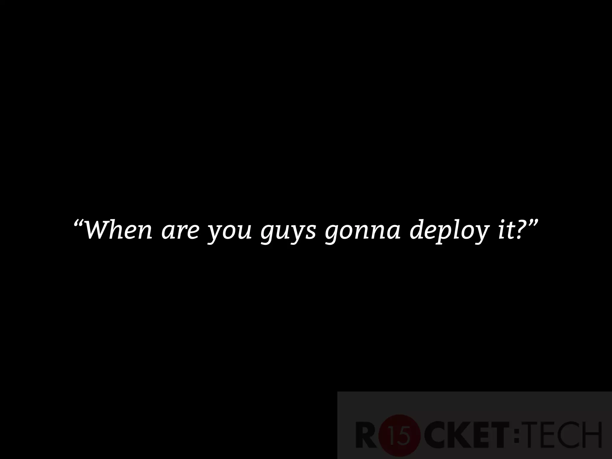 “When are you guys gonna deploy it?”
 