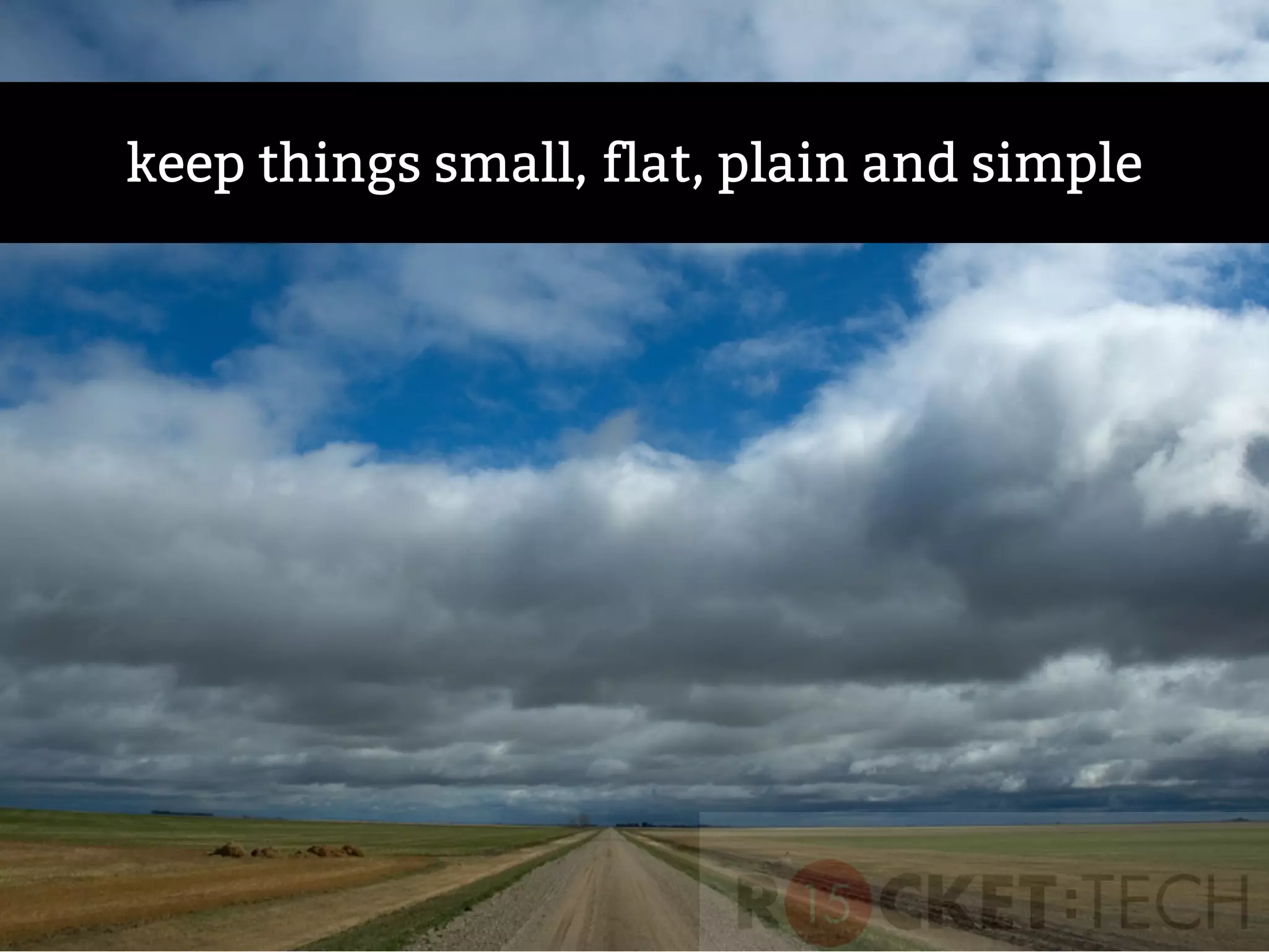 keep things small, flat, plain and simple
 