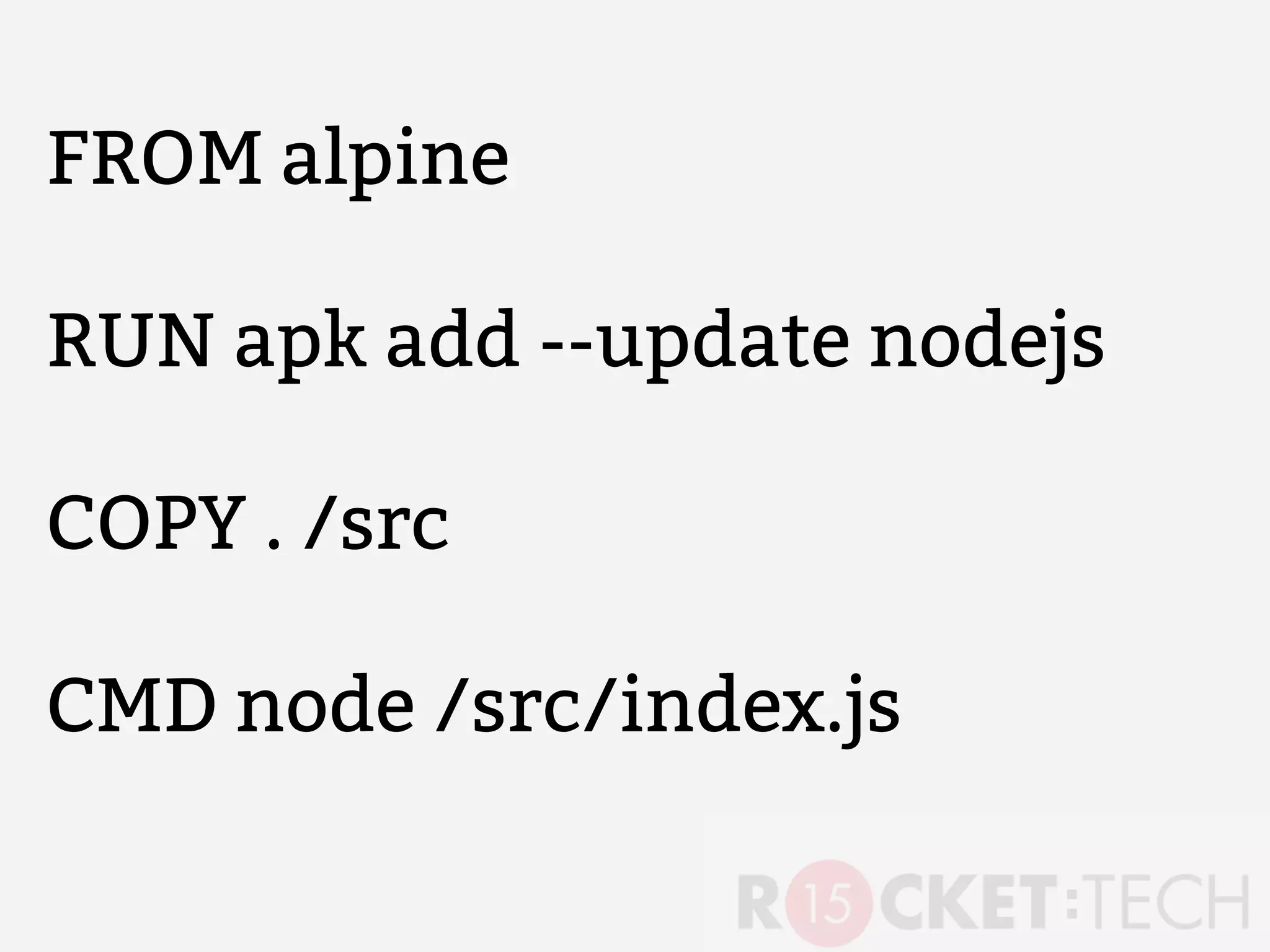 FROM alpine
RUN apk add --update nodejs
COPY . /src
CMD node /src/index.js
 