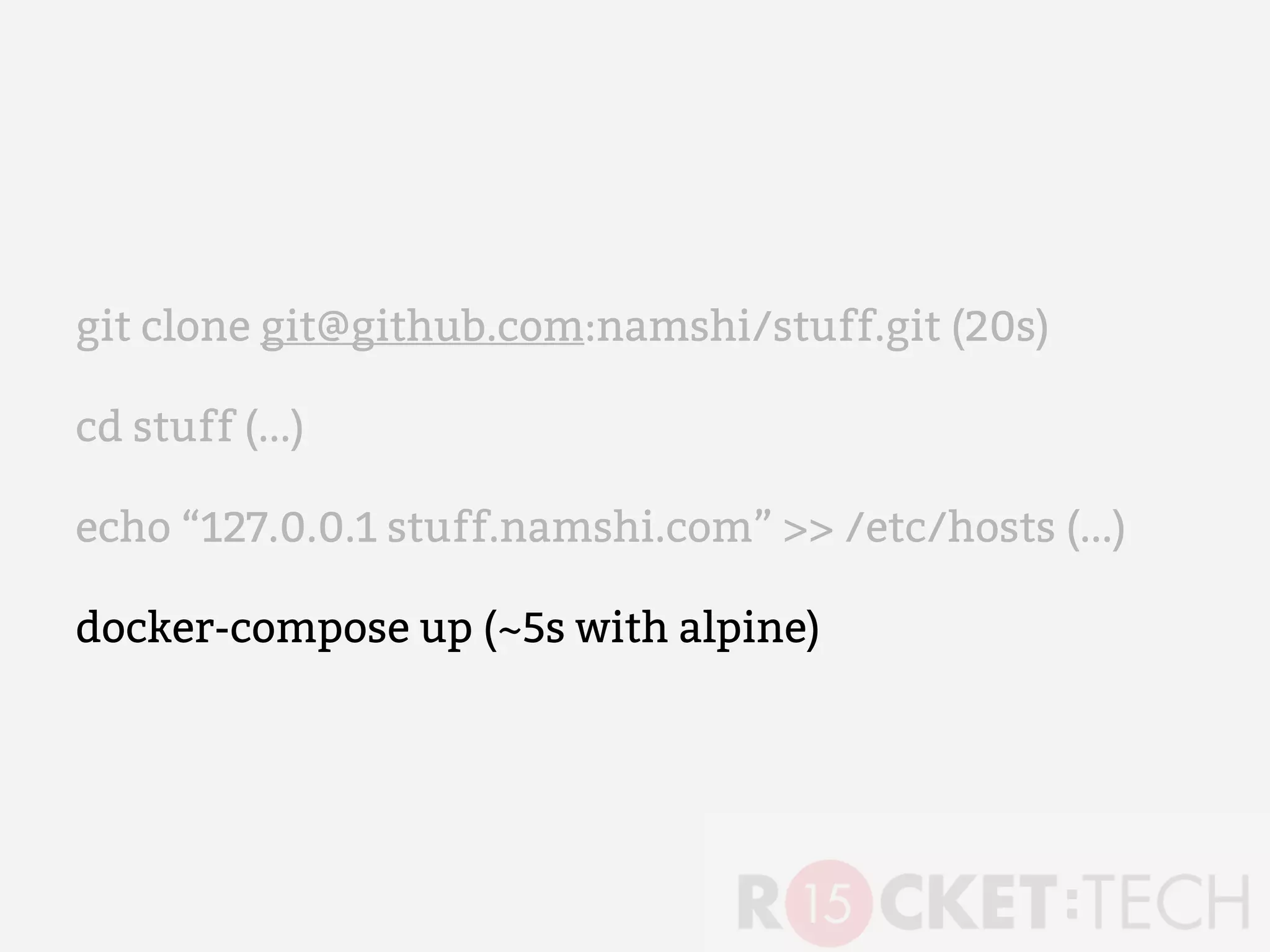git clone git@github.com:namshi/stuff.git (20s)
cd stuff (...)
echo “127.0.0.1 stuff.namshi.com” >> /etc/hosts (...)
docker-compose up (~5s with alpine)
 