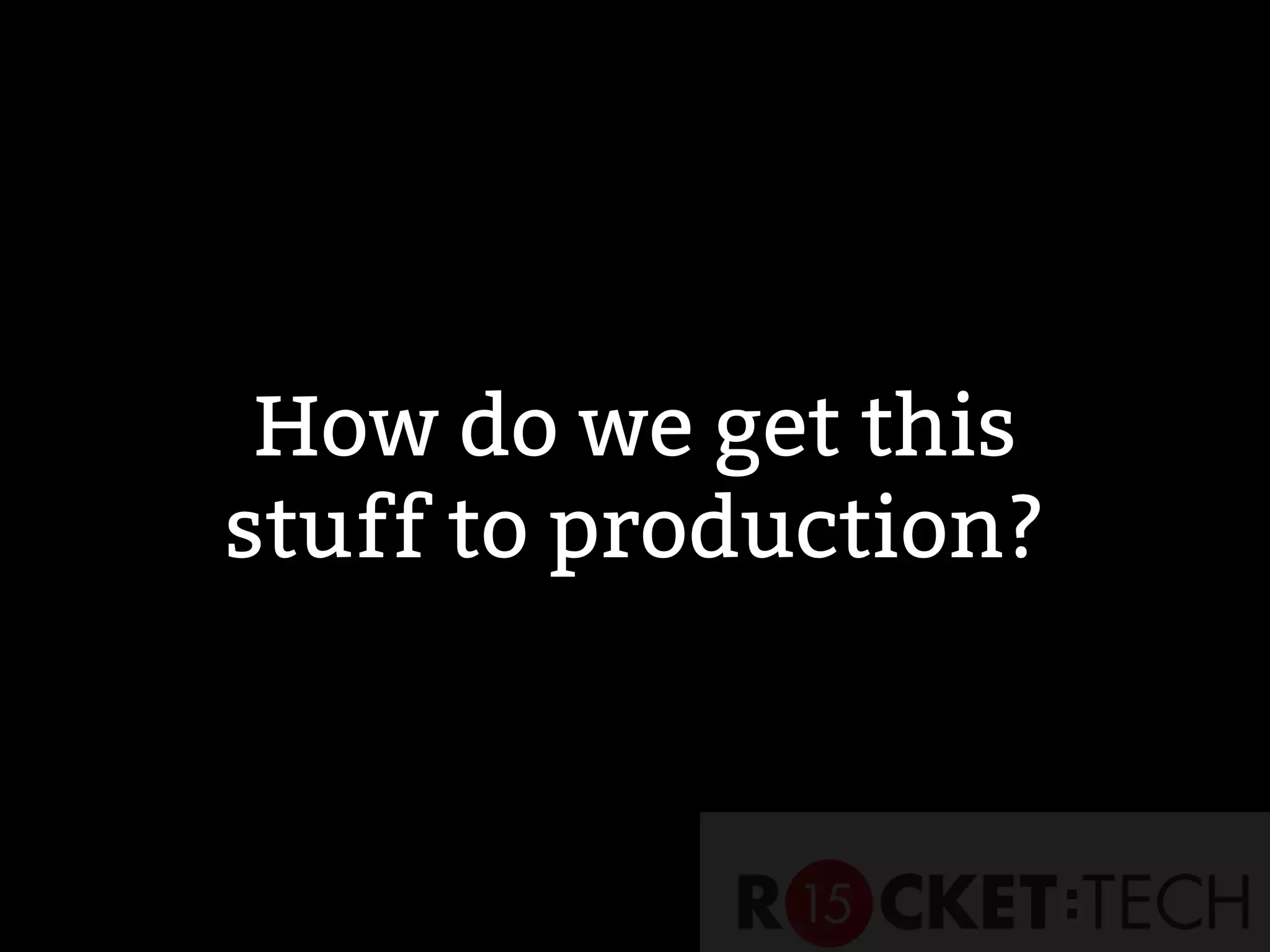 How do we get this
stuff to production?
 