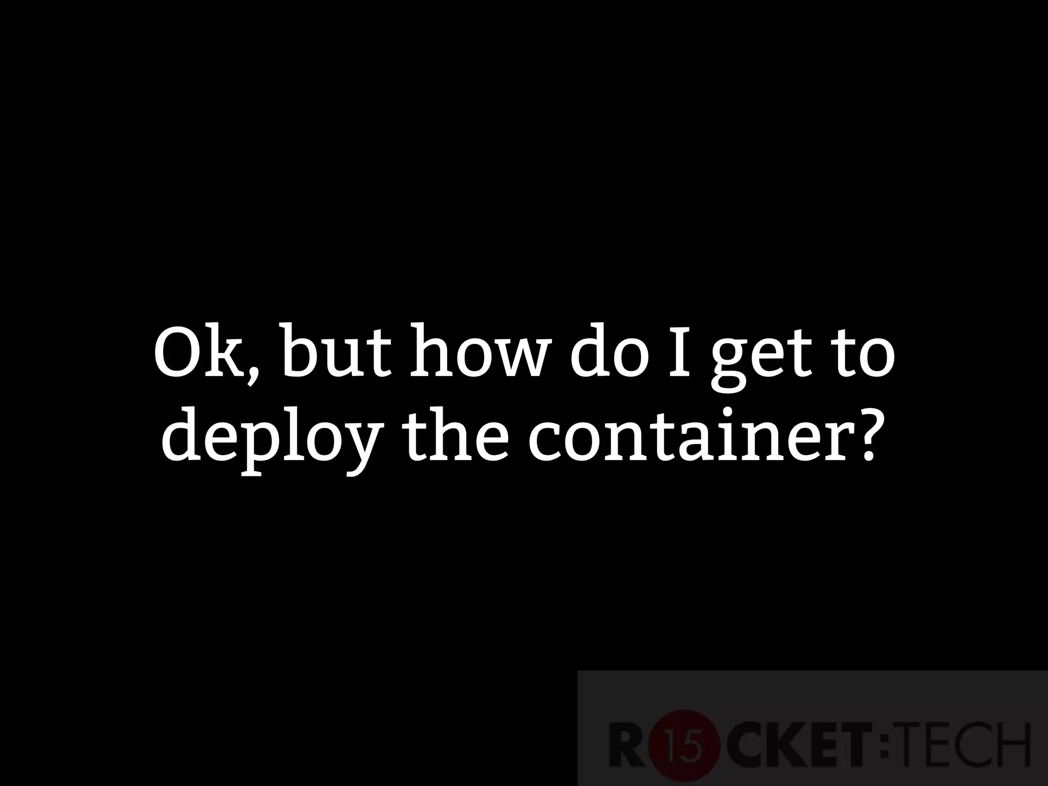 Ok, but how do I get to
deploy the container?
 