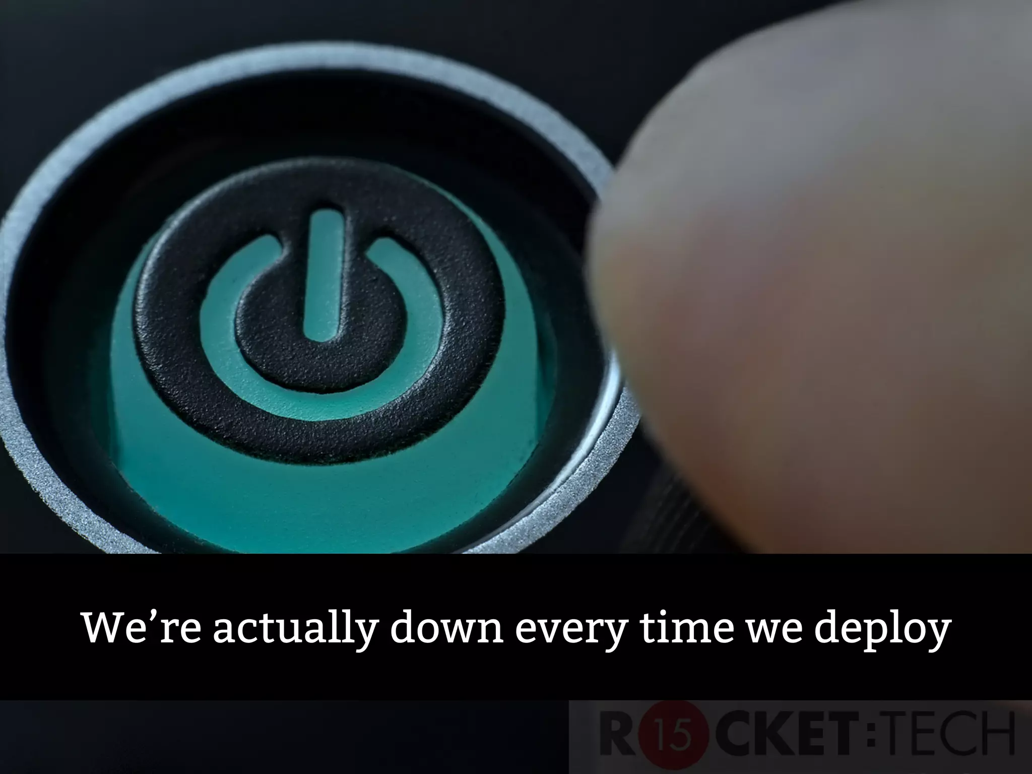 We’re actually down every time we deploy
 