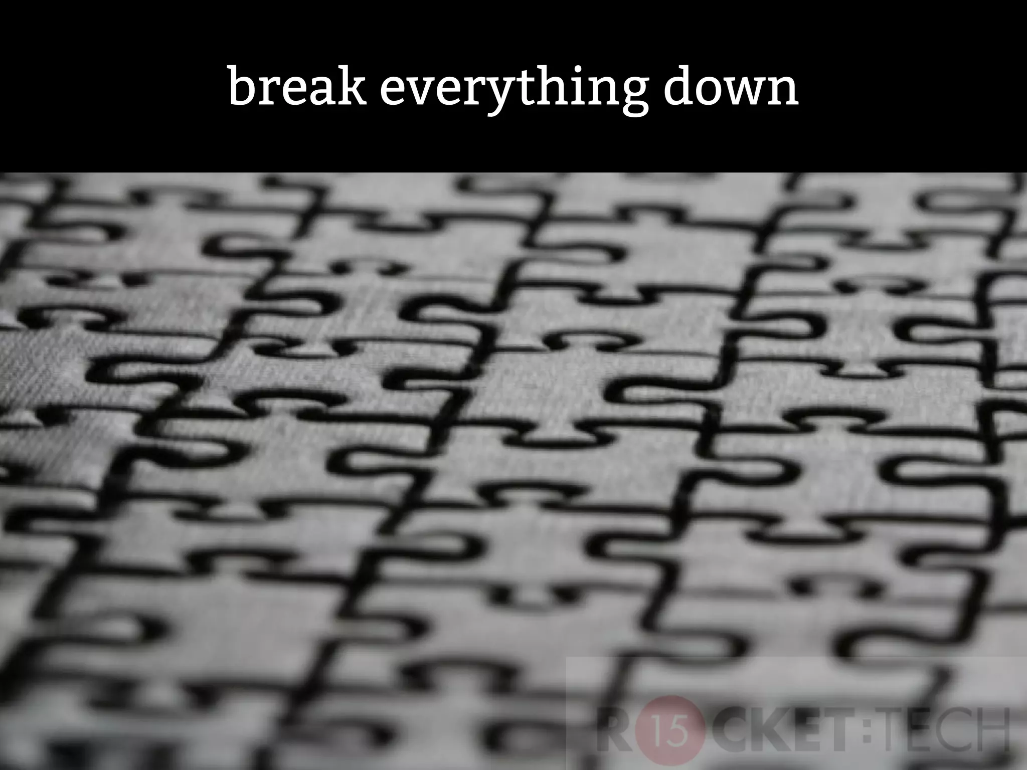 break everything down
 