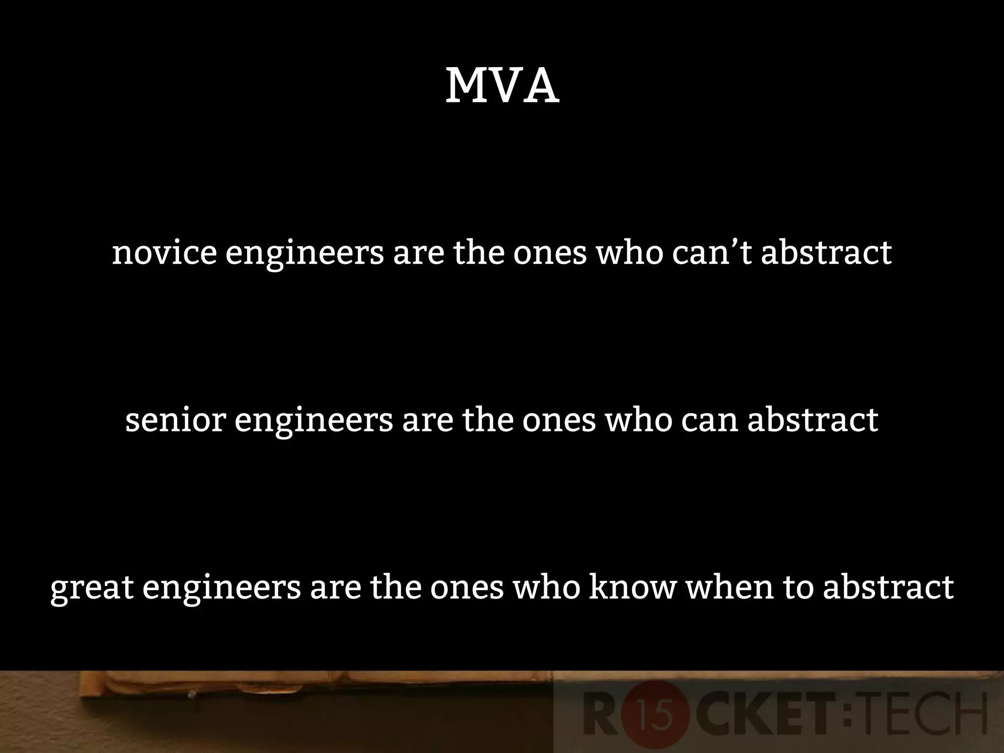 MVA
novice engineers are the ones who can’t abstract
senior engineers are the ones who can abstract
great engineers are the ones who know when to abstract
 