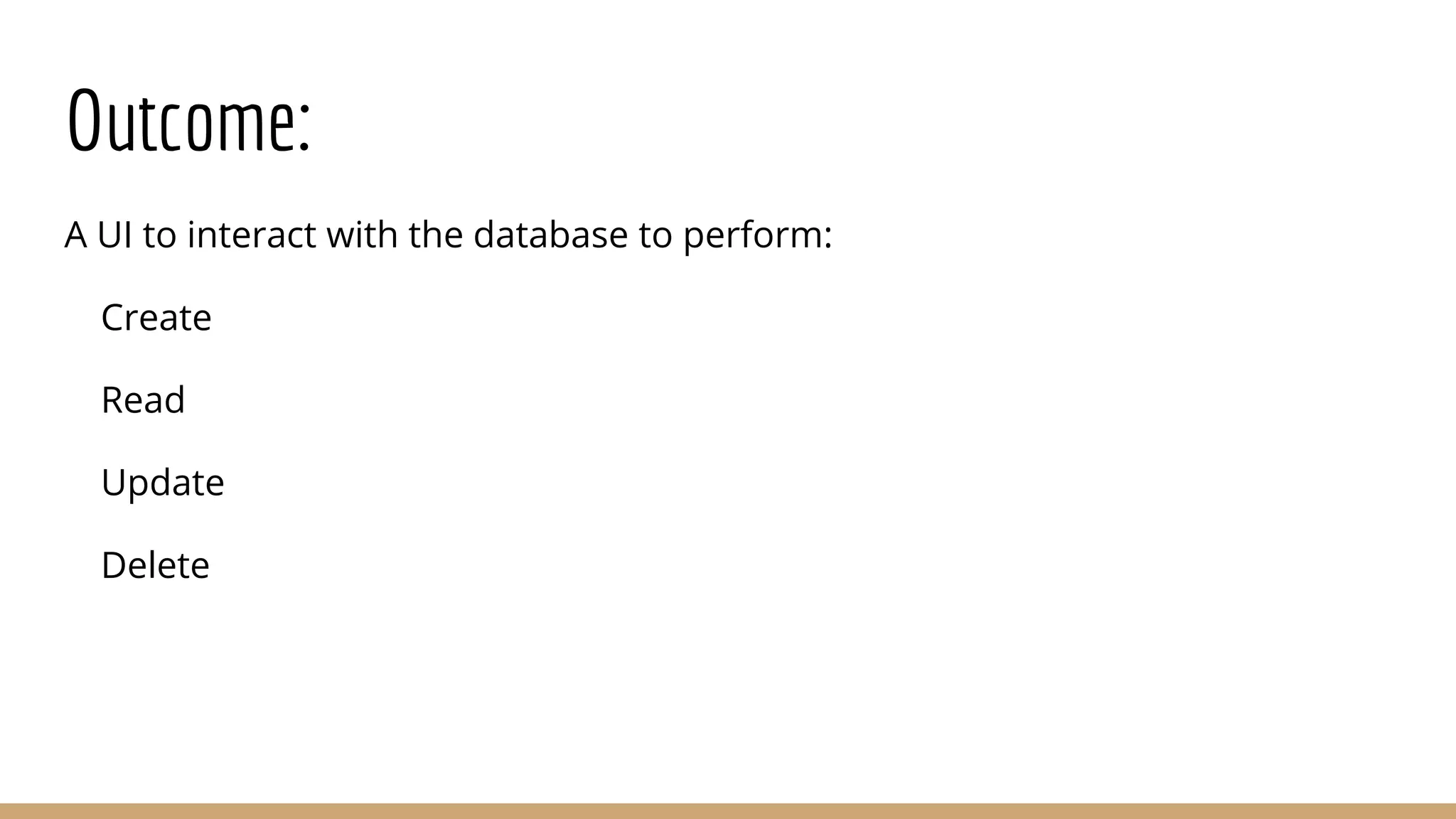 Outcome: A UI to interact with the database to perform: Create Read Update Delete 