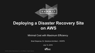 © 2016, Amazon Web Services, Inc. or its Affiliates. All rights reserved.
Brad Dispensa, Sr. Solutions Architect – WWPS
July 13, 2016
Deploying a Disaster Recovery Site
on AWS
Minimal Cost with Maximum Efficiency
 