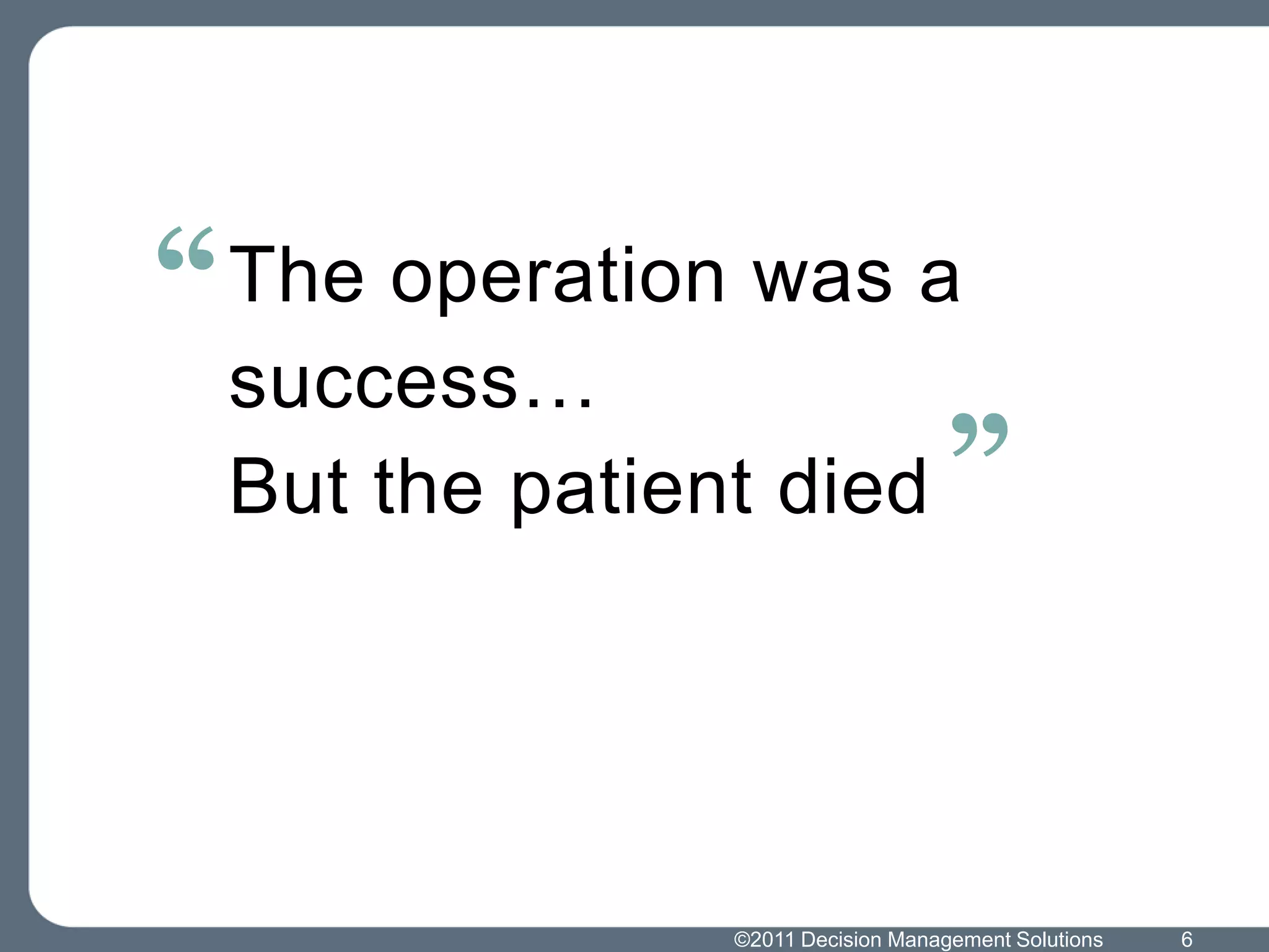 “ The operation was a
  success…
  But the patient died ”




                ©2011 Decision Management Solutions   6
 