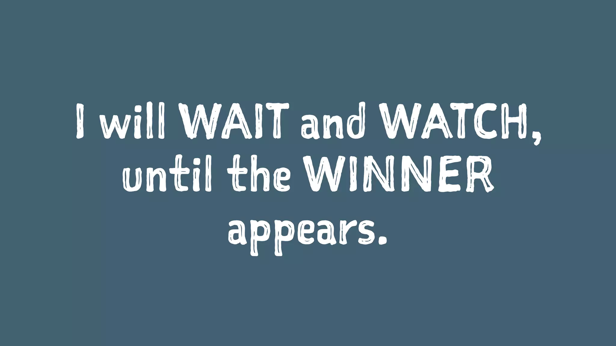 I will WAIT and WATCH,
until the WINNER
appears.