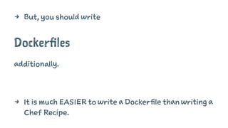 4 But, you should write 
Dockerfiles 
additionally. 
4 It is much EASIER to write a Dockerfile than writing a 
Chef Recipe. 
 
