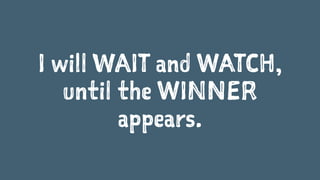 I will WAIT and WATCH, 
until the WINNER 
appears. 
 