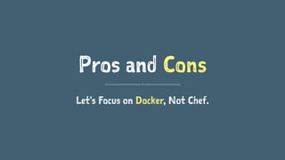 Pros and Cons 
Let's Focus on Docker, Not Chef. 
 
