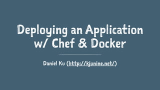 Deploying an Application 
w/ Chef & Docker 
Daniel Ku (http://kjunine.net/) 
 
