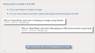 12
Using tools to create a full QM
 If you use Packer to create an image
 You can use scripts to provision, deploy that image and start/configure the QM
https://developer.ibm.com/messaging/mq-on-cloud/
 